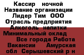 Кассир   ночной › Название организации ­ Лидер Тим, ООО › Отрасль предприятия ­ Алкоголь, напитки › Минимальный оклад ­ 36 000 - Все города Работа » Вакансии   . Амурская обл.,Серышевский р-н